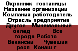 Охранник. гостиницы › Название организации ­ Компания-работодатель › Отрасль предприятия ­ Другое › Минимальный оклад ­ 8 500 - Все города Работа » Вакансии   . Чувашия респ.,Канаш г.